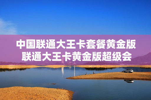 中国联通大王卡套餐黄金版 联通大王卡黄金版超级会员怎么开通