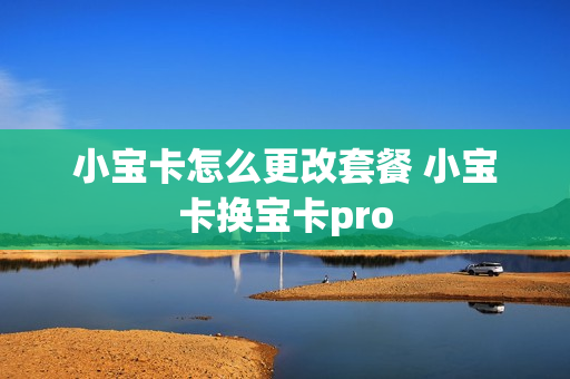 小宝卡怎么更改套餐 小宝卡换宝卡pro