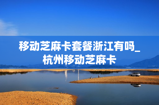 移动芝麻卡套餐浙江有吗_杭州移动芝麻卡