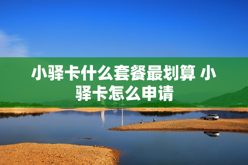 小驿卡什么套餐最划算 小驿卡怎么申请