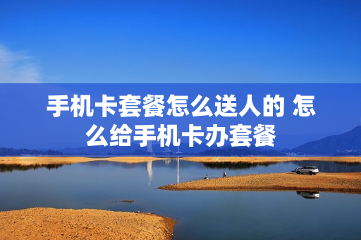 手机卡套餐怎么送人的 怎么给手机卡办套餐
