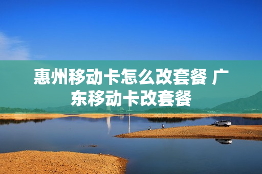 惠州移动卡怎么改套餐 广东移动卡改套餐