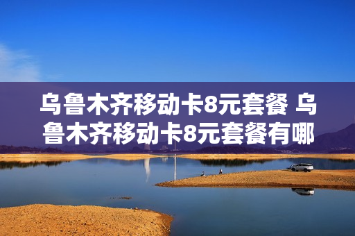 乌鲁木齐移动卡8元套餐 乌鲁木齐移动卡8元套餐有哪些