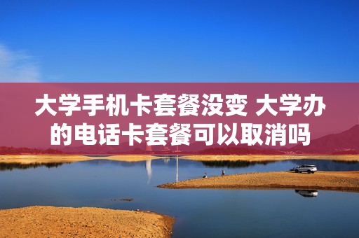 大学手机卡套餐没变 大学办的电话卡套餐可以取消吗