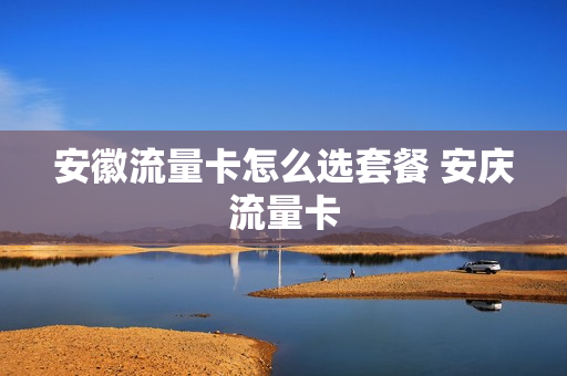 安徽流量卡怎么选套餐 安庆流量卡