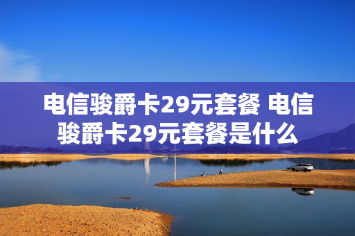 电信骏爵卡29元套餐 电信骏爵卡29元套餐是什么