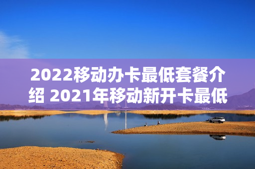 2022移动办卡最低套餐介绍 2021年移动新开卡最低套餐