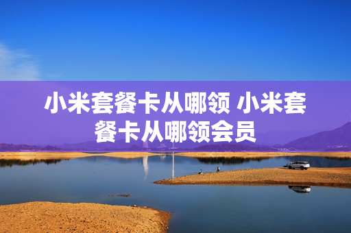 小米套餐卡从哪领 小米套餐卡从哪领会员