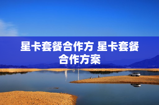 星卡套餐合作方 星卡套餐合作方案