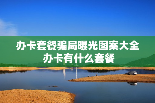办卡套餐骗局曝光图案大全 办卡有什么套餐