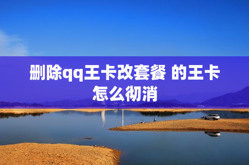 删除qq王卡改套餐 的王卡怎么彻消