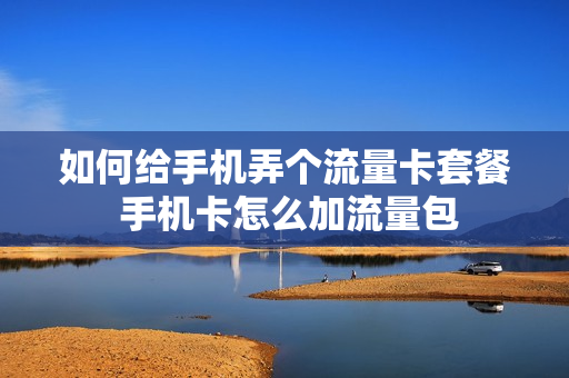 如何给手机弄个流量卡套餐 手机卡怎么加流量包