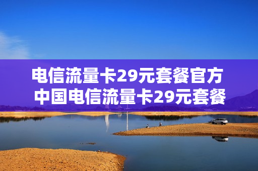 电信流量卡29元套餐官方 中国电信流量卡29元套餐