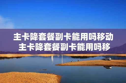 主卡降套餐副卡能用吗移动 主卡降套餐副卡能用吗移动