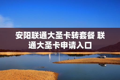 安阳联通大圣卡转套餐 联通大圣卡申请入口