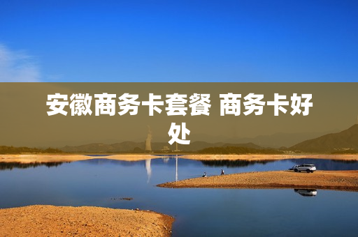 安徽商务卡套餐 商务卡好处