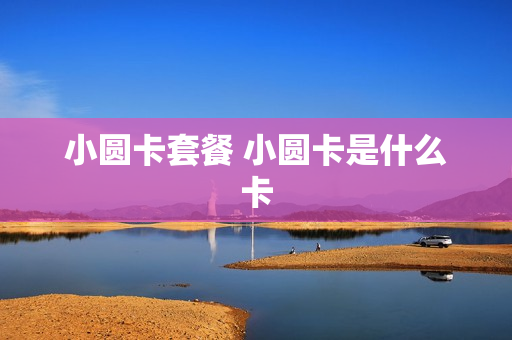 小圆卡套餐 小圆卡是什么卡