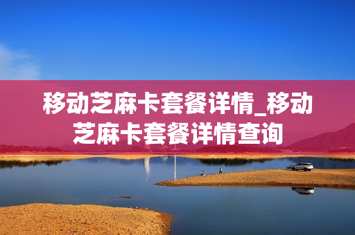 移动芝麻卡套餐详情_移动芝麻卡套餐详情查询