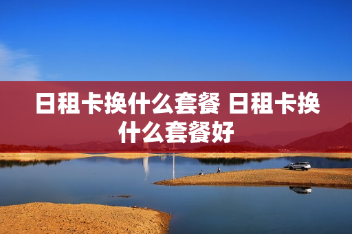 日租卡换什么套餐 日租卡换什么套餐好