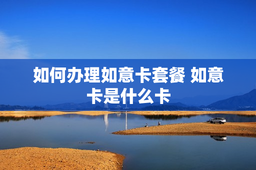 如何办理如意卡套餐 如意卡是什么卡