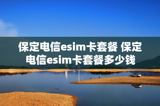 保定电信esim卡套餐 保定电信esim卡套餐多少钱