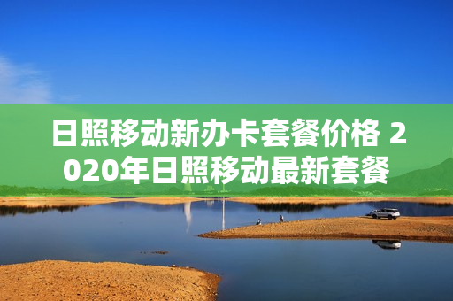 日照移动新办卡套餐价格 2020年日照移动最新套餐