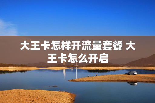 大王卡怎样开流量套餐 大王卡怎么开启
