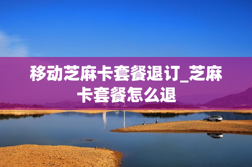 移动芝麻卡套餐退订_芝麻卡套餐怎么退