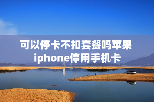 可以停卡不扣套餐吗苹果 iphone停用手机卡