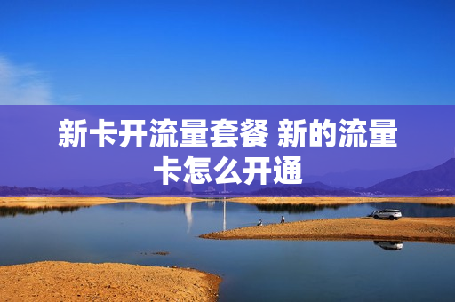 新卡开流量套餐 新的流量卡怎么开通