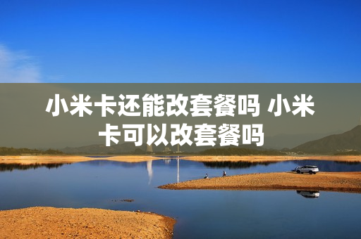 小米卡还能改套餐吗 小米卡可以改套餐吗