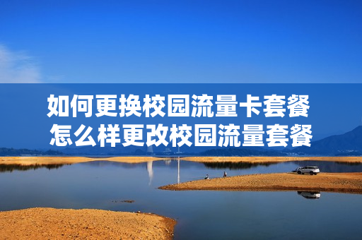 如何更换校园流量卡套餐 怎么样更改校园流量套餐