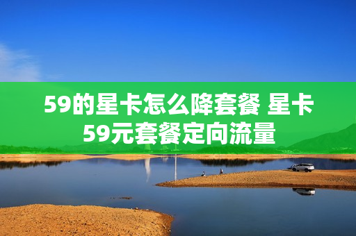 59的星卡怎么降套餐 星卡59元套餐定向流量