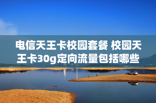 电信天王卡校园套餐 校园天王卡30g定向流量包括哪些