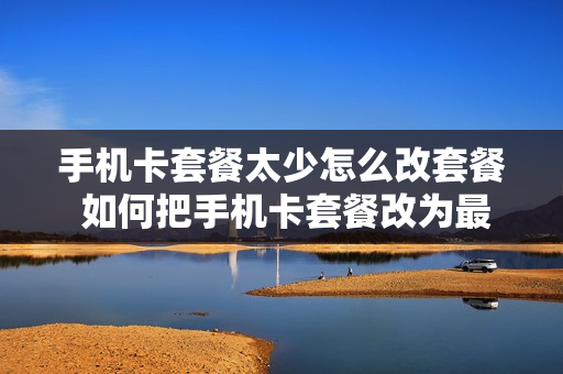 手机卡套餐太少怎么改套餐 如何把手机卡套餐改为最便宜的