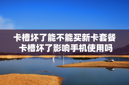 卡槽坏了能不能买新卡套餐 卡槽坏了影响手机使用吗