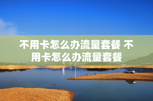 不用卡怎么办流量套餐 不用卡怎么办流量套餐