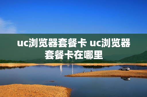 uc浏览器套餐卡 uc浏览器套餐卡在哪里