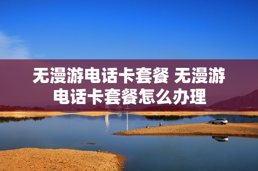 无漫游电话卡套餐 无漫游电话卡套餐怎么办理