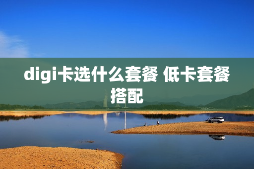 digi卡选什么套餐 低卡套餐搭配
