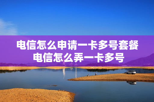电信怎么申请一卡多号套餐 电信怎么弄一卡多号