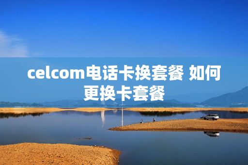 celcom电话卡换套餐 如何更换卡套餐
