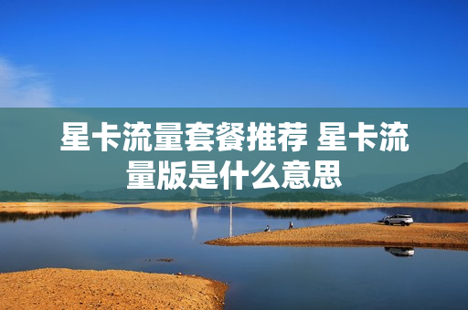 星卡流量套餐推荐 星卡流量版是什么意思