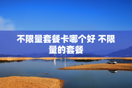 不限量套餐卡哪个好 不限量的套餐