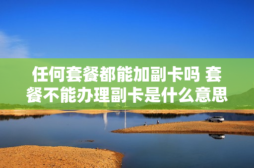 任何套餐都能加副卡吗 套餐不能办理副卡是什么意思
