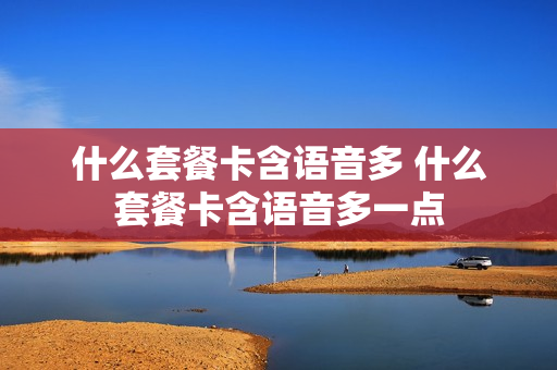 什么套餐卡含语音多 什么套餐卡含语音多一点