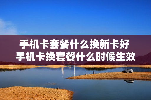手机卡套餐什么换新卡好 手机卡换套餐什么时候生效