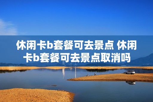 休闲卡b套餐可去景点 休闲卡b套餐可去景点取消吗