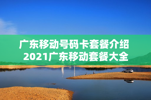 广东移动号码卡套餐介绍 2021广东移动套餐大全
