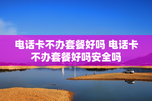 电话卡不办套餐好吗 电话卡不办套餐好吗安全吗